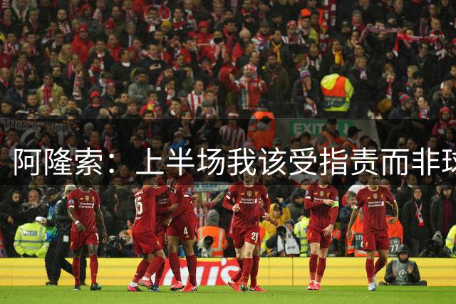 阿隆索：上半场我该受指责而非球员，下半场我们展现极强反扑韧性